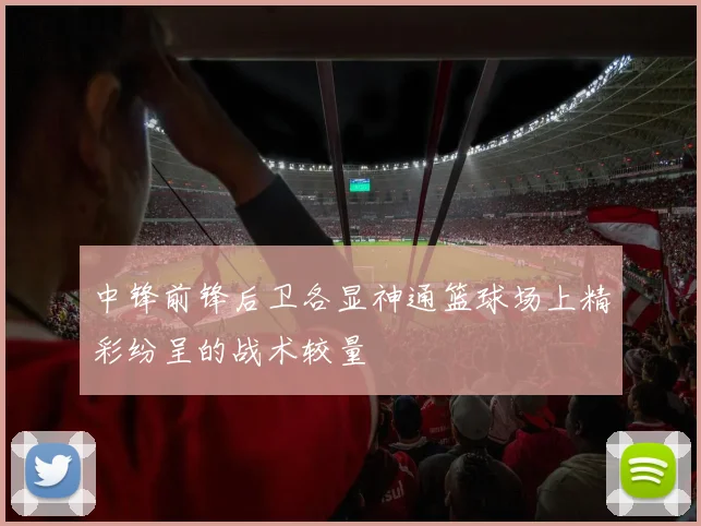 中锋前锋后卫各显神通篮球场上精彩纷呈的战术较量