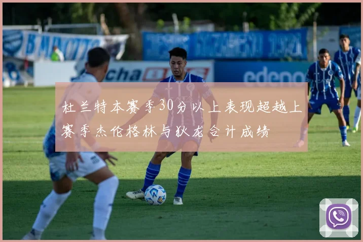 杜兰特本赛季30分以上表现超越上赛季杰伦格林与狄龙合计成绩