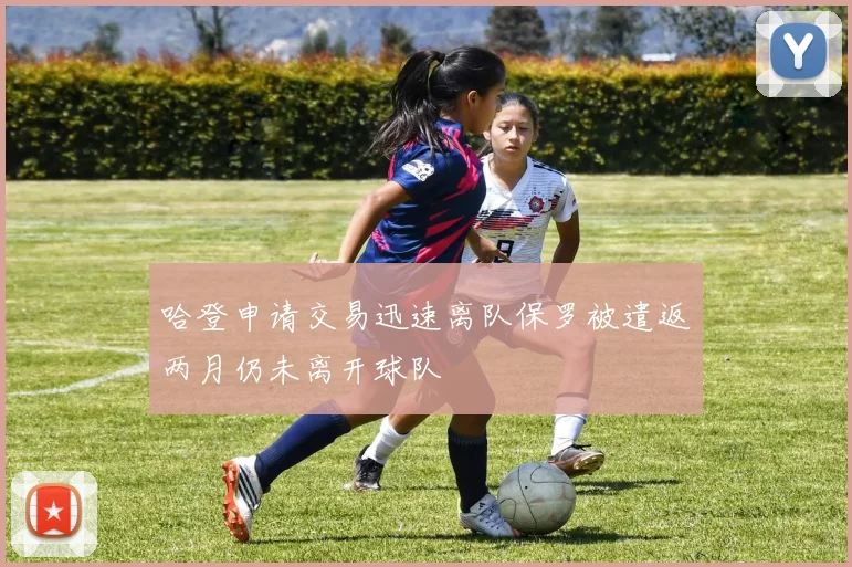 哈登申请交易迅速离队保罗被遣返两月仍未离开球队
