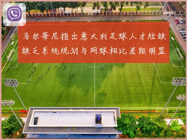 马尔蒂尼指出意大利足球人才短缺缺乏系统规划与网球相比差距明显