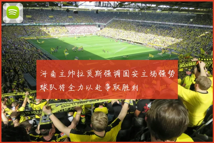 河南主帅拉莫斯强调国安主场强势球队将全力以赴争取胜利
