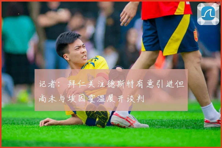 记者：拜仁关注德斯特有意引进但尚未与埃因霍温展开谈判