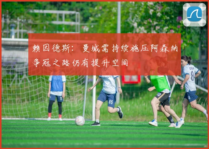 赖因德斯：曼城需持续施压阿森纳争冠之路仍有提升空间