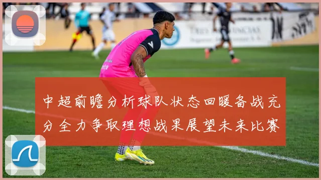 中超前瞻分析球队状态回暖备战充分全力争取理想战果展望未来比赛挑战