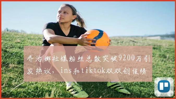 乔治娜社媒粉丝总数突破9200万引发热议，ins和tiktok双双创佳绩