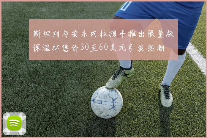 斯坦利与安东内拉携手推出限量版保温杯售价30至60美元引发热潮