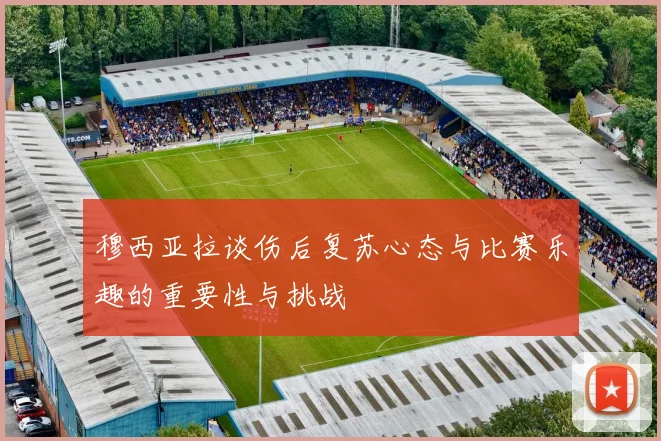 穆西亚拉谈伤后复苏心态与比赛乐趣的重要性与挑战