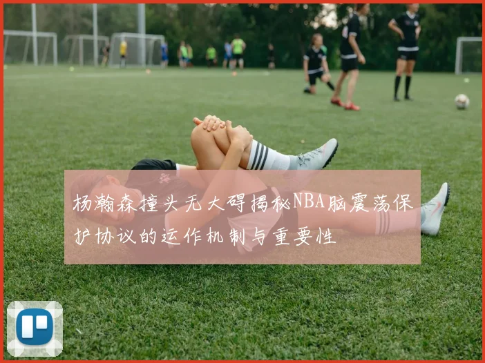 杨瀚森撞头无大碍揭秘NBA脑震荡保护协议的运作机制与重要性