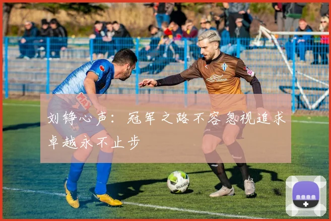 刘铮心声：冠军之路不容忽视追求卓越永不止步
