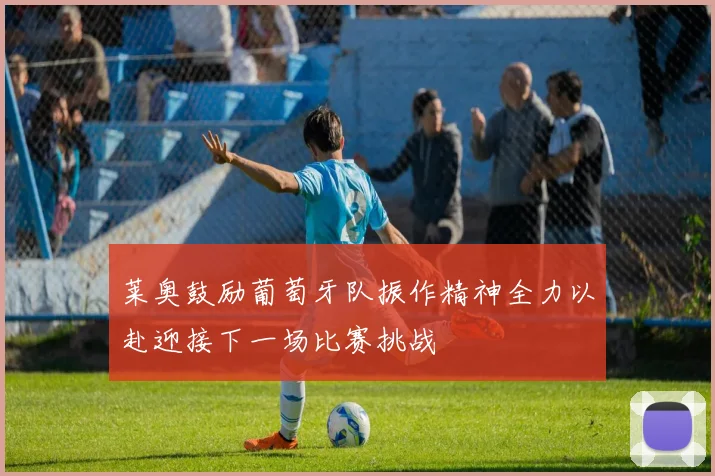 莱奥鼓励葡萄牙队振作精神全力以赴迎接下一场比赛挑战