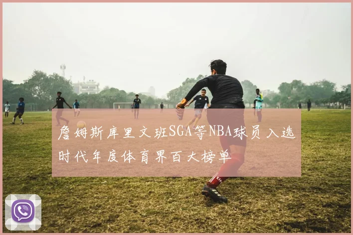 詹姆斯库里文班SGA等NBA球员入选时代年度体育界百大榜单