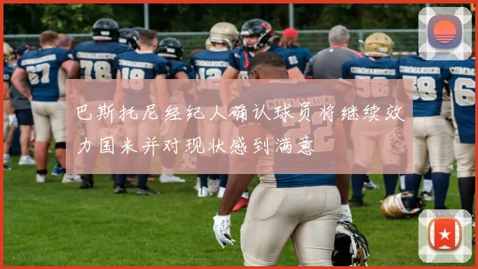 巴斯托尼经纪人确认球员将继续效力国米并对现状感到满意