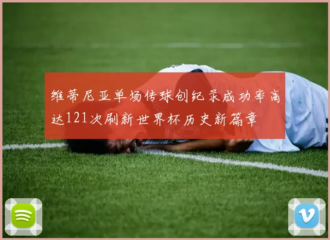 维蒂尼亚单场传球创纪录成功率高达121次刷新世界杯历史新篇章