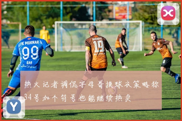 热火记者调侃字母哥换球衣策略称34号加个符号也能继续热卖