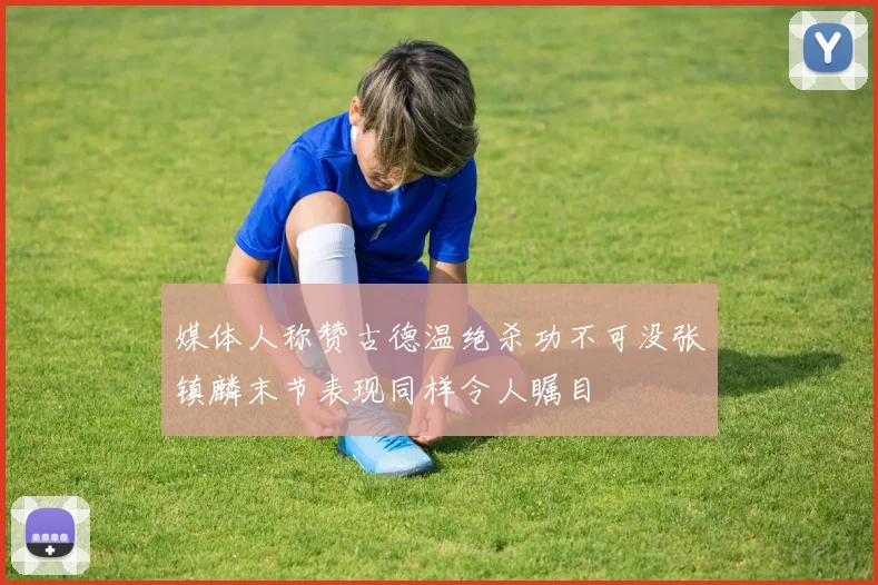 媒体人称赞古德温绝杀功不可没张镇麟末节表现同样令人瞩目