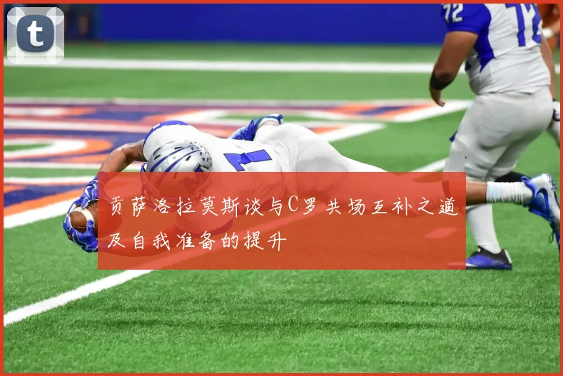 贡萨洛拉莫斯谈与C罗共场互补之道及自我准备的提升