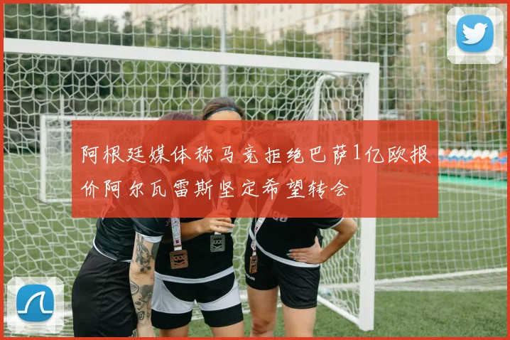 阿根廷媒体称马竞拒绝巴萨1亿欧报价阿尔瓦雷斯坚定希望转会