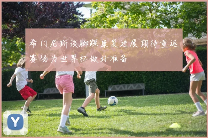 希门尼斯谈脚踝康复进展期待重返赛场为世界杯做好准备