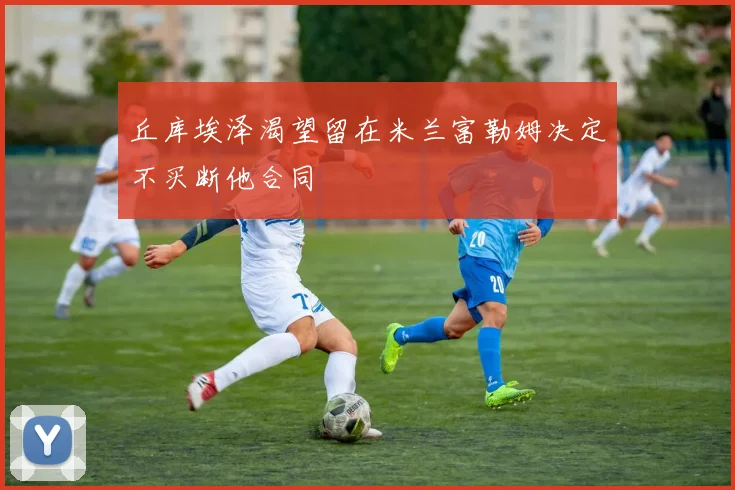 丘库埃泽渴望留在米兰富勒姆决定不买断他合同
