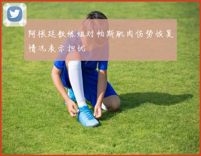 阿根廷教练组对帕斯肌肉伤势恢复情况表示担忧