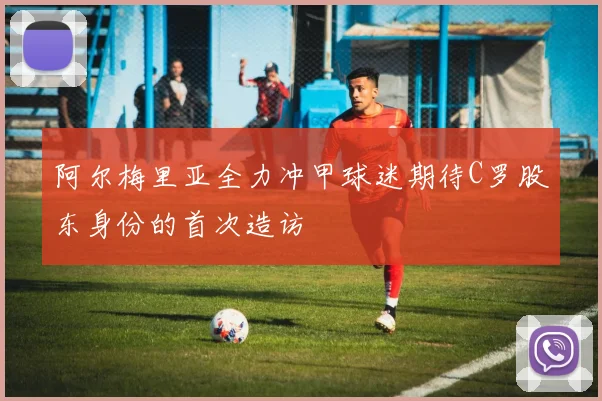 阿尔梅里亚全力冲甲球迷期待C罗股东身份的首次造访