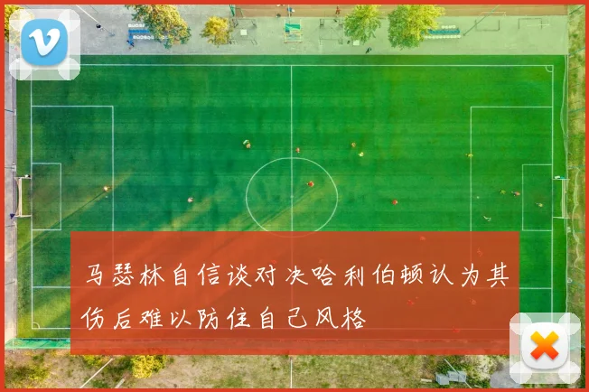 马瑟林自信谈对决哈利伯顿认为其伤后难以防住自己风格