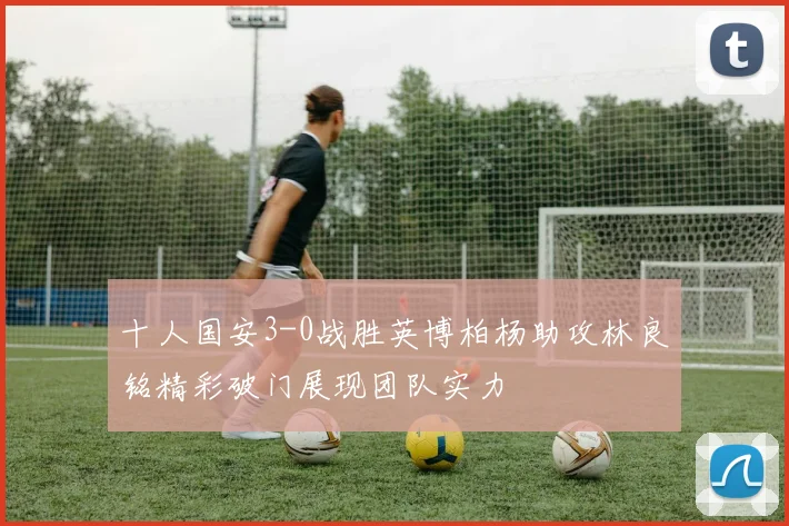 十人国安3-0战胜英博柏杨助攻林良铭精彩破门展现团队实力