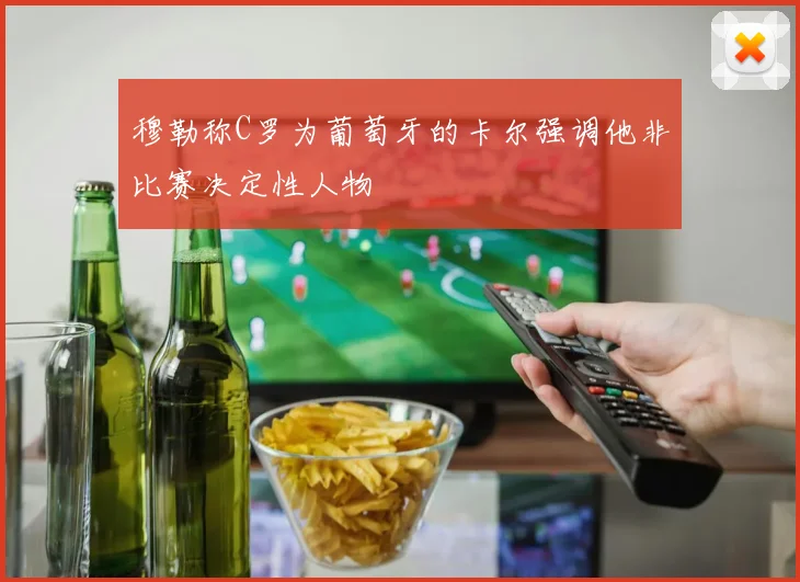 穆勒称C罗为葡萄牙的卡尔强调他非比赛决定性人物