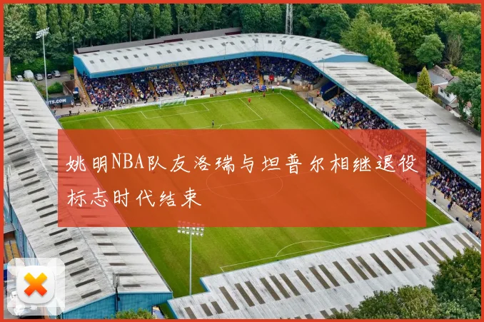 姚明NBA队友洛瑞与坦普尔相继退役标志时代结束