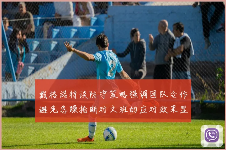 戴格诺特谈防守策略强调团队合作避免急躁抢断对文班的应对效果显著