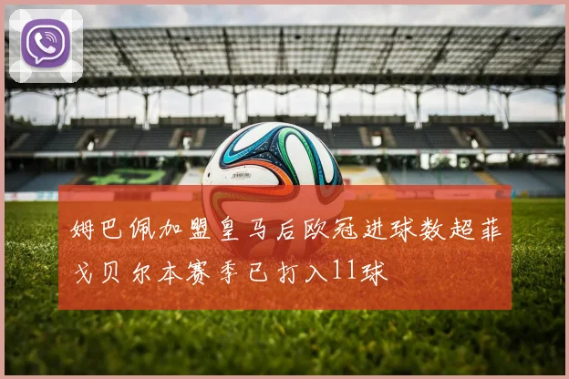 姆巴佩加盟皇马后欧冠进球数超菲戈贝尔本赛季已打入11球