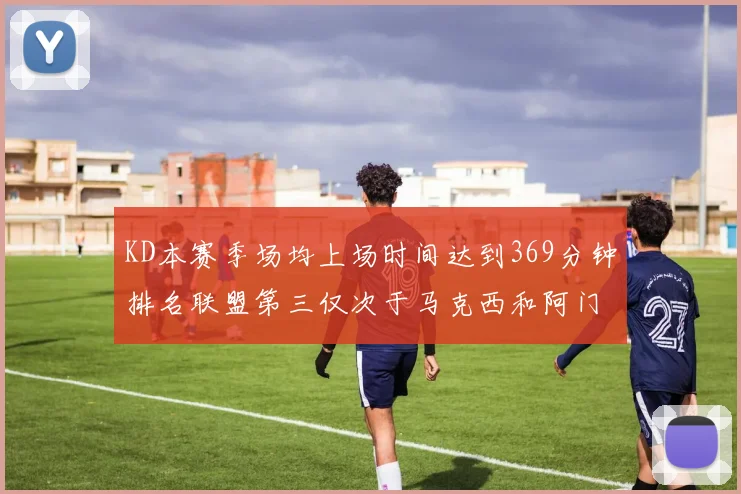 KD本赛季场均上场时间达到369分钟排名联盟第三仅次于马克西和阿门